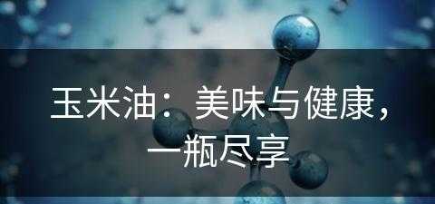 玉米油：美味与健康，一瓶尽享(玉米油的作用与功效与作用)